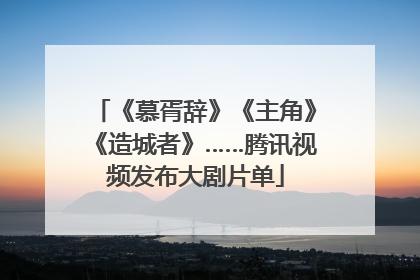《慕胥辞》《主角》《造城者》……腾讯视频发布大剧片单