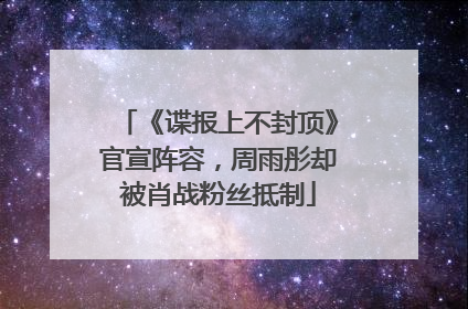 《谍报上不封顶》官宣阵容，周雨彤却被肖战粉丝抵制