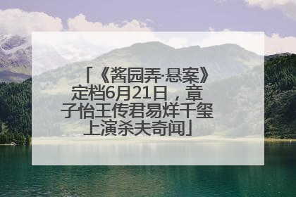 《酱园弄·悬案》定档6月21日，章子怡王传君易烊千玺上演杀夫奇闻