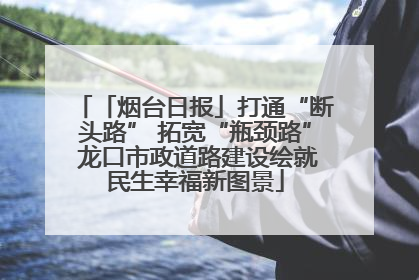 「烟台日报」打通“断头路” 拓宽“瓶颈路” 龙口市政道路建设绘就民生幸福新图景