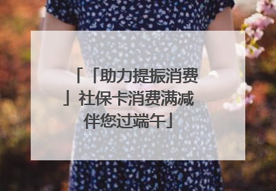 「助力提振消费」社保卡消费满减伴您过端午