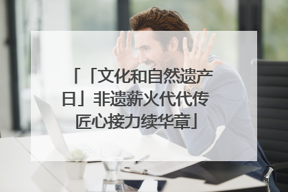 「文化和自然遗产日」非遗薪火代代传 匠心接力续华章