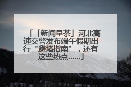 「新闻早茶」河北高速交警发布端午假期出行“避堵指南”，还有这些热点……