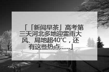 「新闻早茶」高考第三天河北多地迎雷雨大风、局地超40℃，还有这些热点……