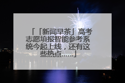 「新闻早茶」高考志愿填报智能参考系统今起上线，还有这些热点……