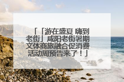 「游在盛夏 嗨到老街」咸阳老街暑期文体商旅融合促消费活动周预告来了！