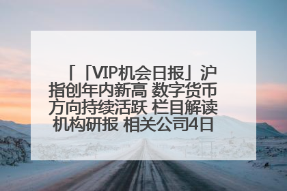 「VIP机会日报」沪指创年内新高 数字货币方向持续活跃 栏目解读机构研报 相关公司4日最高涨44.86%