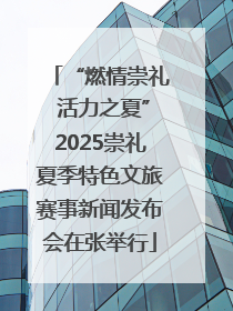 “燃情崇礼 活力之夏”2025崇礼夏季特色文旅赛事新闻发布会在张举行
