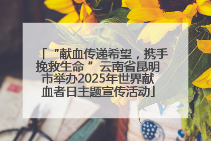 “献血传递希望，携手挽救生命 ”云南省昆明市举办2025年世界献血者日主题宣传活动