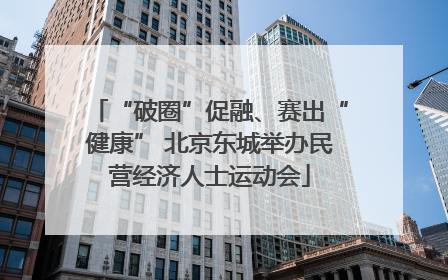 “破圈”促融、赛出“健康” 北京东城举办民营经济人士运动会