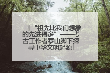 “祖先比我们想象的先进得多”——考古工作者泰山脚下探寻中华文明起源