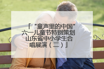 “童声里的中国”六一儿童节特别策划 山东省中小学生合唱展演（二）