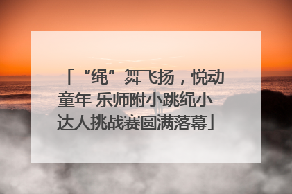 “绳”舞飞扬，悦动童年 乐师附小跳绳小达人挑战赛圆满落幕