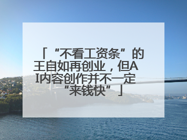 “不看工资条”的王自如再创业，但AI内容创作并不一定“来钱快”