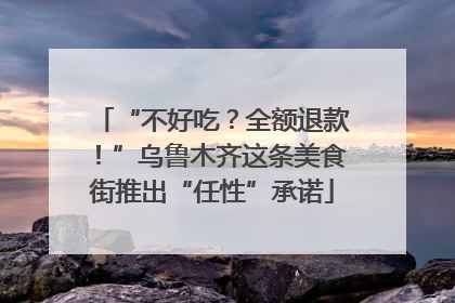 “不好吃？全额退款！”乌鲁木齐这条美食街推出“任性”承诺