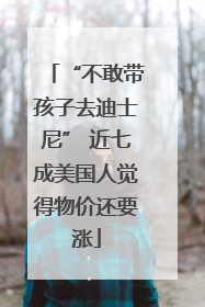 “不敢带孩子去迪士尼” 近七成美国人觉得物价还要涨
