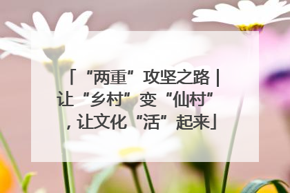 “两重”攻坚之路｜让“乡村”变“仙村”，让文化“活”起来