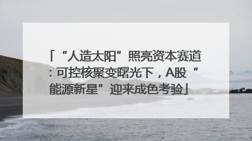 “人造太阳”照亮资本赛道：可控核聚变曙光下，A股“能源新星”迎来成色考验