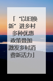 “以旧换新”进乡村 多种优惠政策叠加 激发乡村消费新活力