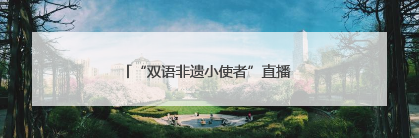 “双语非遗小使者”直播 10万+点赞传承传统文化