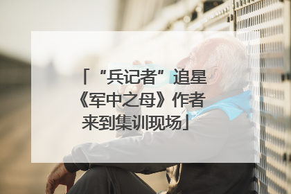 “兵记者”追星《军中之母》作者来到集训现场