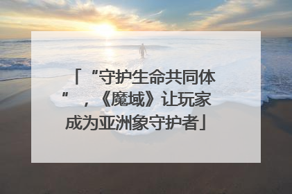 “守护生命共同体”，《魔域》让玩家成为亚洲象守护者