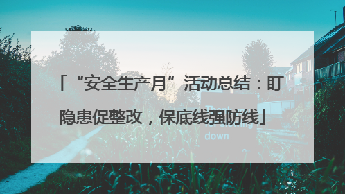 “安全生产月”活动总结：盯隐患促整改，保底线强防线