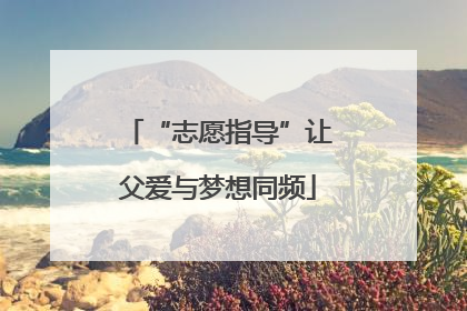 “志愿指导”让父爱与梦想同频
