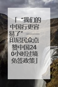 “我们的中国行更容易了”——印尼民众点赞中国240小时过境免签政策