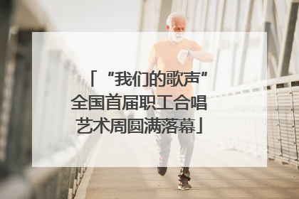 “我们的歌声”全国首届职工合唱艺术周圆满落幕