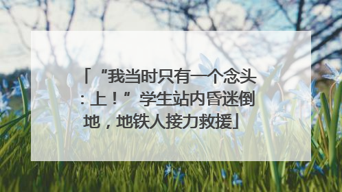 “我当时只有一个念头：上！”学生站内昏迷倒地，地铁人接力救援