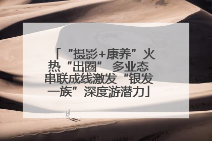 “摄影+康养”火热“出圈” 多业态串联成线激发“银发一族”深度游潜力