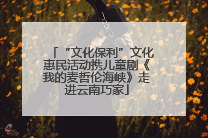 “文化保利”文化惠民活动携儿童剧《我的麦哲伦海峡》走进云南巧家