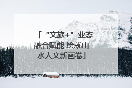 “文旅+”业态融合赋能 绘就山水人文新画卷