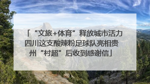 “文旅+体育”释放城市活力 四川这支酸辣粉足球队亮相贵州“村超”后收到感谢信