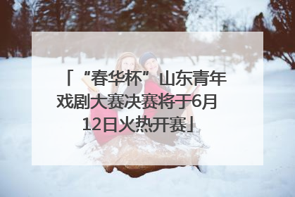 “春华杯”山东青年戏剧大赛决赛将于6月12日火热开赛