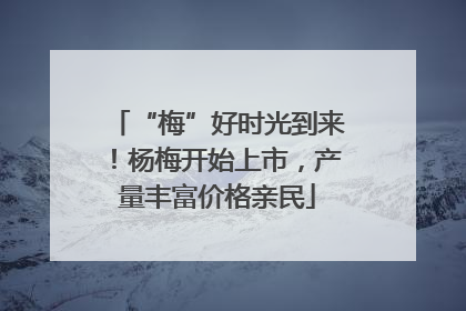 “梅”好时光到来！杨梅开始上市，产量丰富价格亲民