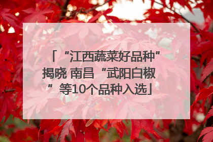 “江西蔬菜好品种”揭晓 南昌“武阳白椒”等10个品种入选