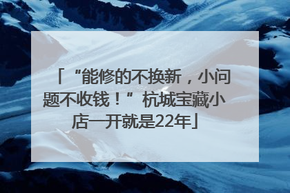“能修的不换新，小问题不收钱！”杭城宝藏小店一开就是22年
