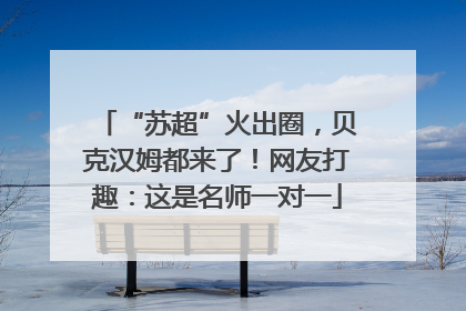 “苏超”火出圈，贝克汉姆都来了！网友打趣：这是名师一对一