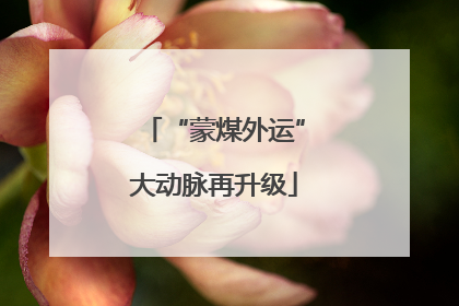 “蒙煤外运”大动脉再升级