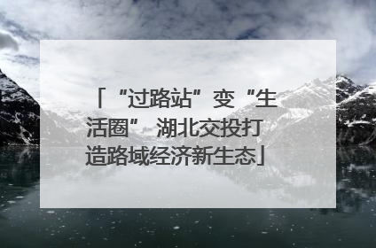 “过路站”变“生活圈” 湖北交投打造路域经济新生态