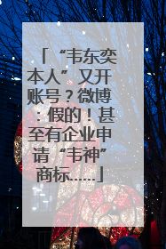 “韦东奕本人”又开账号？微博：假的！甚至有企业申请“韦神”商标……