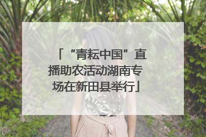 “青耘中国”直播助农活动湖南专场在新田县举行
