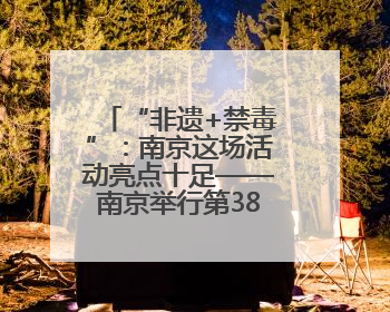 “非遗+禁毒”：南京这场活动亮点十足——南京举行第38个国际禁毒日主题宣传活动