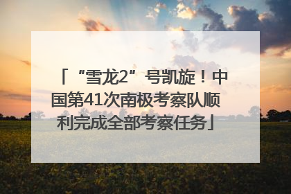 “雪龙2”号凯旋！中国第41次南极考察队顺利完成全部考察任务
