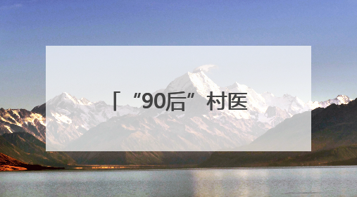 “90后”村医姚洋：扎根家乡十余载，把微创手术带到百姓身边