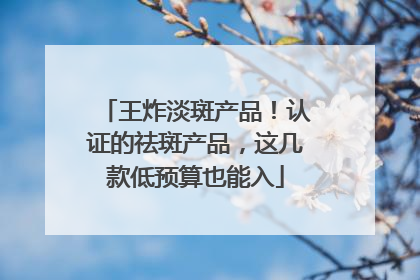 王炸淡斑产品！认证的祛斑产品，这几款低预算也能入