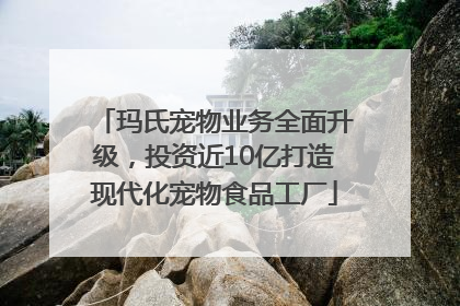 玛氏宠物业务全面升级，投资近10亿打造现代化宠物食品工厂