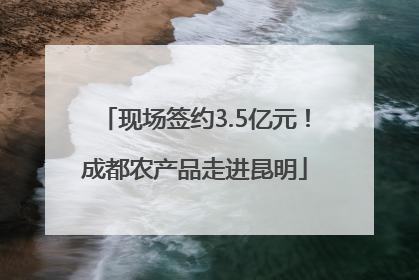 现场签约3.5亿元！成都农产品走进昆明